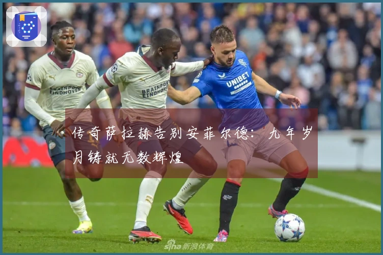 传奇萨拉赫告别安菲尔德：九年岁月铸就无数辉煌