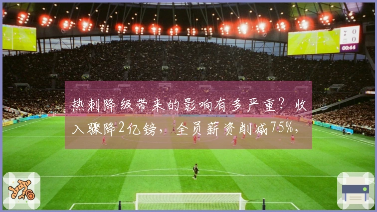 热刺降级带来的影响有多严重？收入骤降2亿镑，全员薪资削减75%，球员转会市场开启。