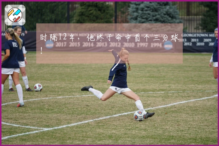 时隔12年，他终于命中首个三分球！