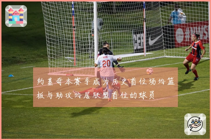 约基奇本赛季成为历史首位场均篮板与助攻均居联盟首位的球员