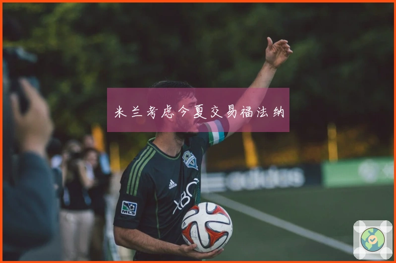 米兰考虑今夏交易福法纳
