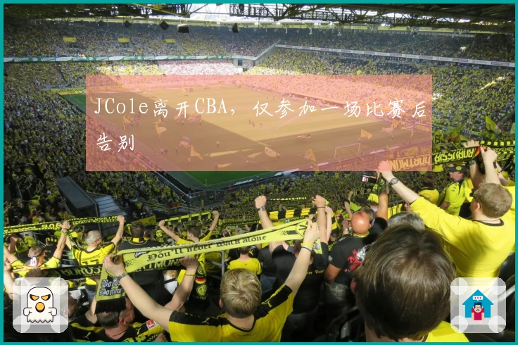 JCole离开CBA，仅参加一场比赛后告别