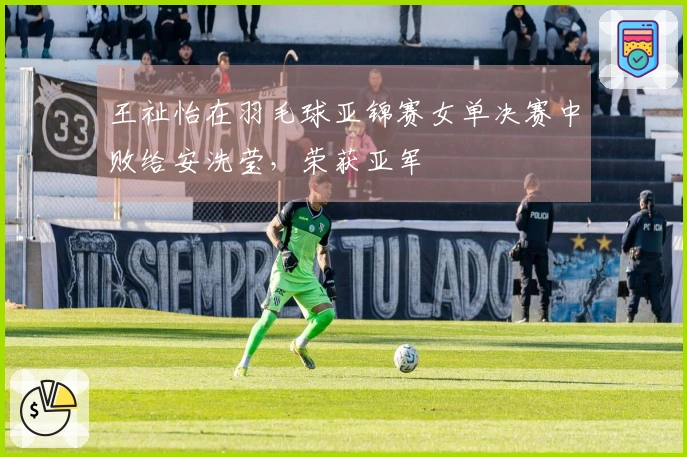 王祉怡在羽毛球亚锦赛女单决赛中败给安洗莹，荣获亚军