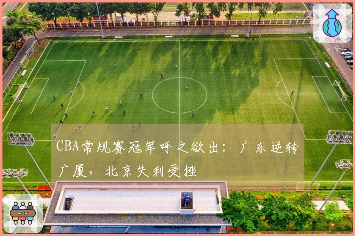 CBA常规赛冠军呼之欲出：广东逆转广厦，北京失利受挫