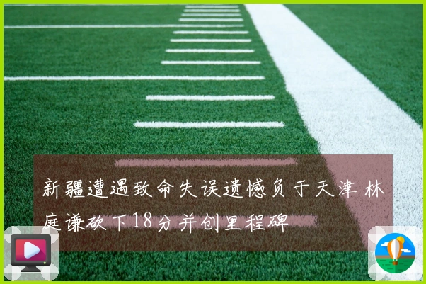 新疆遭遇致命失误遗憾负于天津 林庭谦砍下18分并创里程碑