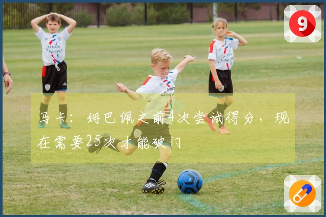 马卡：姆巴佩之前4次尝试得分，现在需要25次才能破门