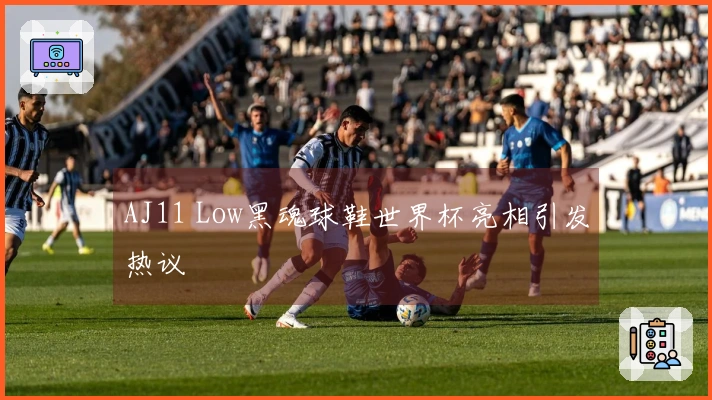 AJ11 Low黑魂球鞋世界杯亮相引发热议