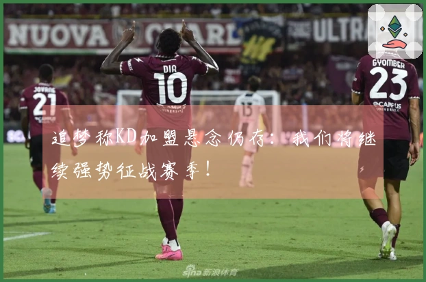 追梦称KD加盟悬念仍存：我们将继续强势征战赛季！