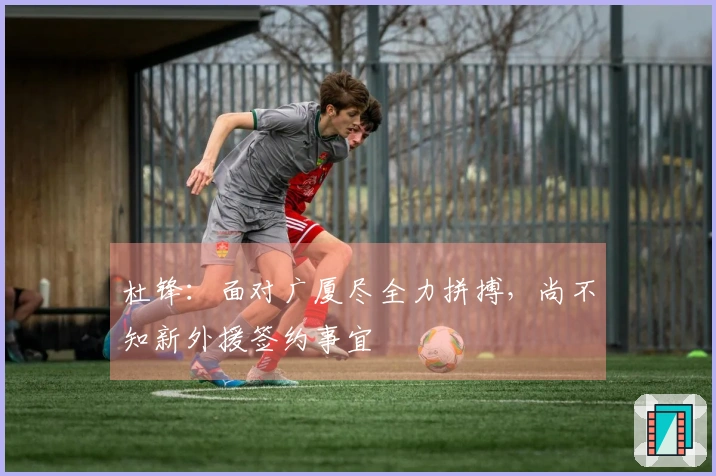 杜锋：面对广厦尽全力拼搏，尚不知新外援签约事宜