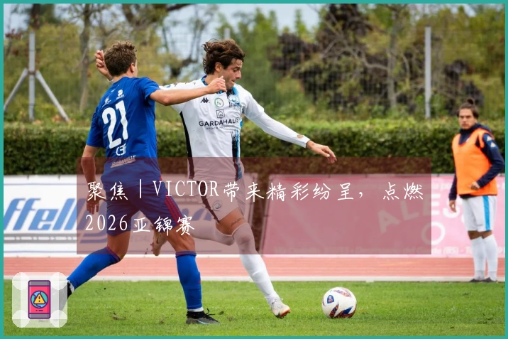 聚焦｜VICTOR带来精彩纷呈，点燃2026亚锦赛