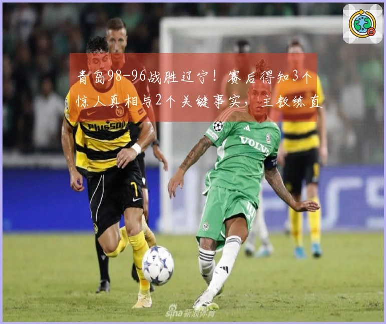 青岛98-96战胜辽宁！赛后得知3个惊人真相与2个关键事实，主教练直言不讳