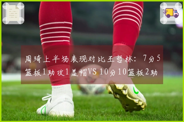 周琦上半场表现对比王哲林：7分5篮板1助攻1盖帽VS 10分10篮板2助攻及6前场篮板