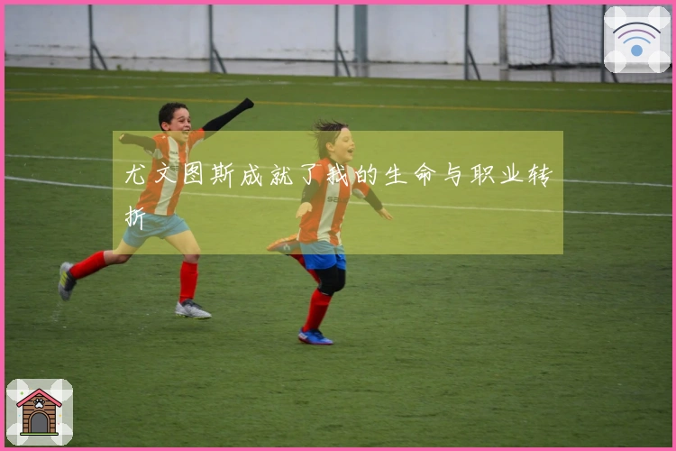 尤文图斯成就了我的生命与职业转折