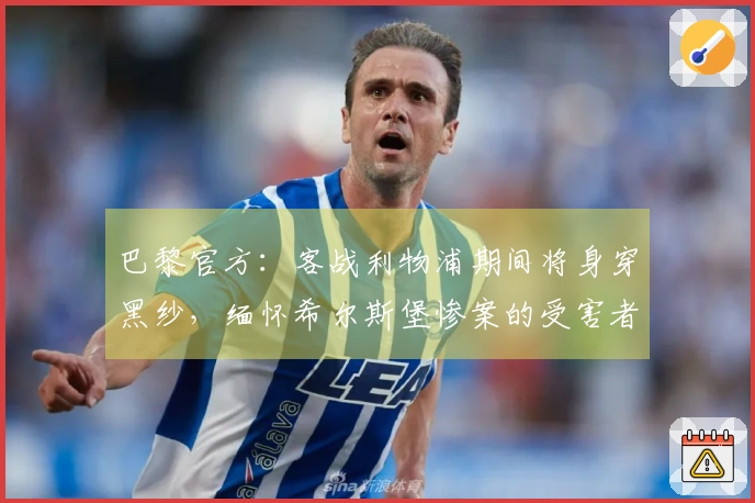 巴黎官方：客战利物浦期间将身穿黑纱，缅怀希尔斯堡惨案的受害者