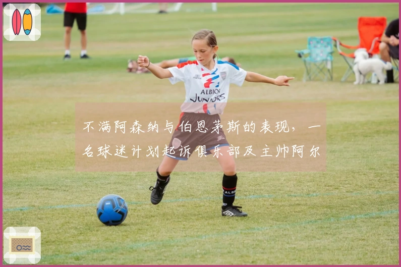 不满阿森纳与伯恩茅斯的表现，一名球迷计划起诉俱乐部及主帅阿尔特塔