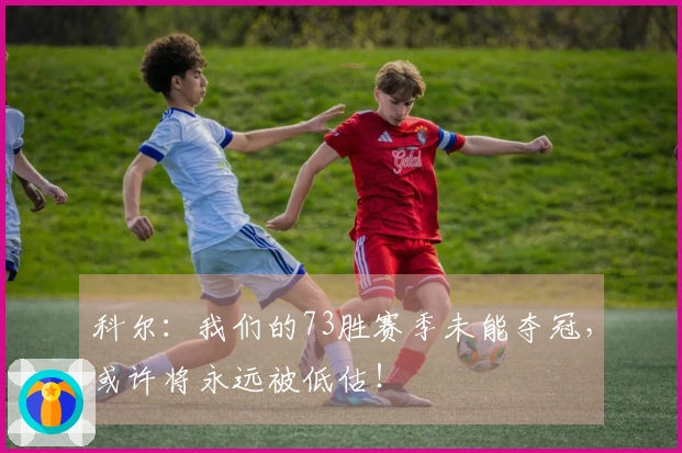 科尔：我们的73胜赛季未能夺冠，或许将永远被低估！
