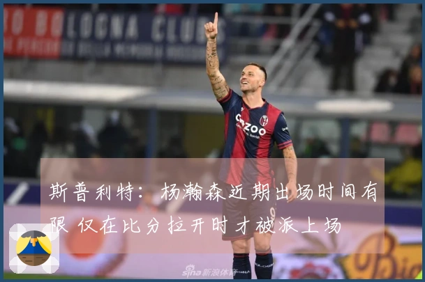 斯普利特：杨瀚森近期出场时间有限 仅在比分拉开时才被派上场