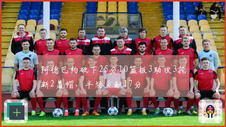 阿德巴约砍下25分10篮板3助攻3抢断2盖帽，半场贡献17分