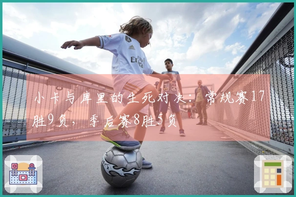 小卡与库里的生死对决：常规赛17胜9负，季后赛8胜5负
