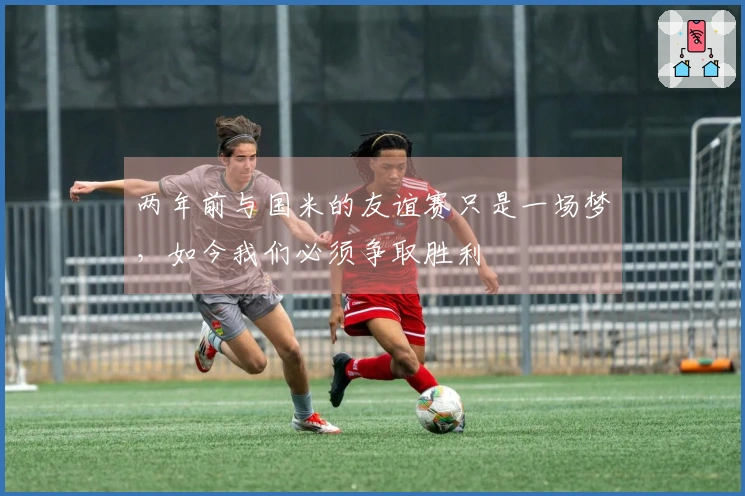 两年前与国米的友谊赛只是一场梦，如今我们必须争取胜利