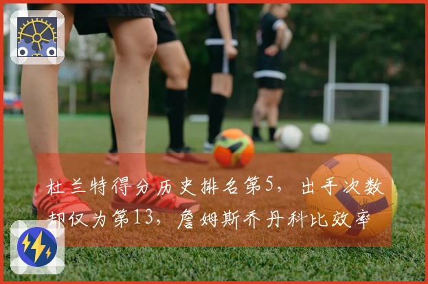 杜兰特得分历史排名第5，出手次数却仅为第13，詹姆斯乔丹科比效率遥不可及