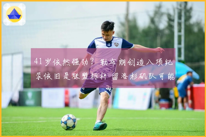 41岁依然强劲？勒布朗创造八项纪录依旧是联盟标杆 留洛杉矶队可能性仅50%