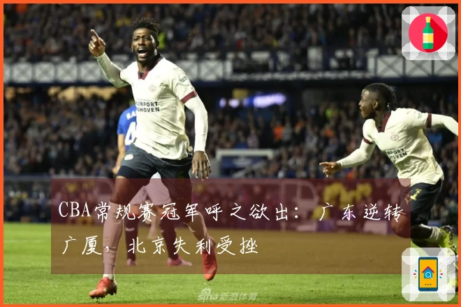 CBA常规赛冠军呼之欲出：广东逆转广厦，北京失利受挫