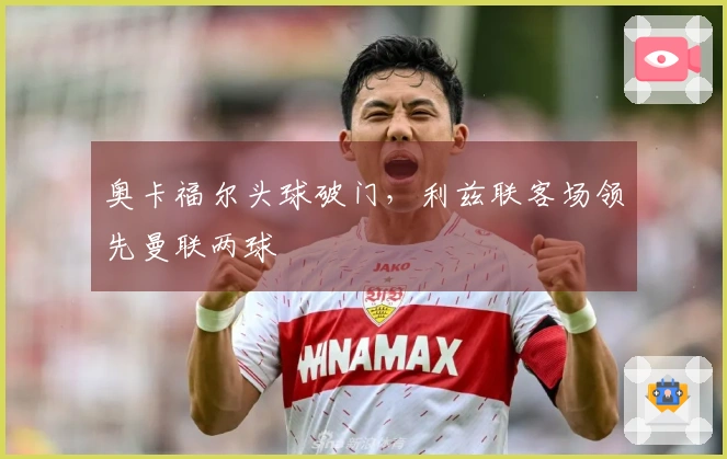 奥卡福尔头球破门，利兹联客场领先曼联两球