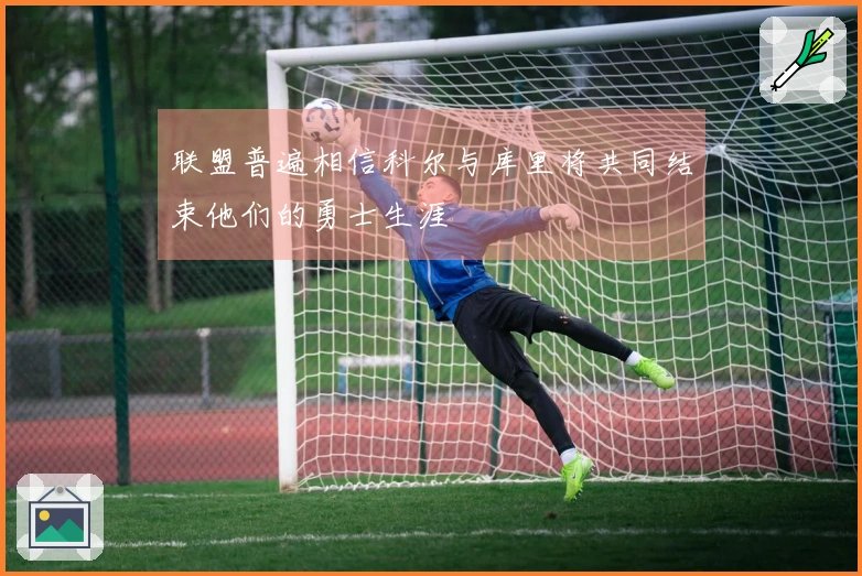 联盟普遍相信科尔与库里将共同结束他们的勇士生涯