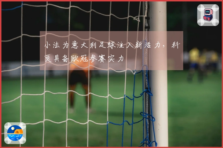 小法为意大利足球注入新活力，科莫具备欧冠参赛实力