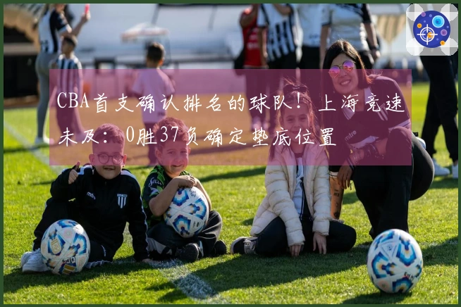 CBA首支确认排名的球队！上海竞速未及：0胜37负确定垫底位置