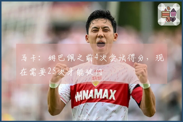 马卡：姆巴佩之前4次尝试得分，现在需要25次才能破门