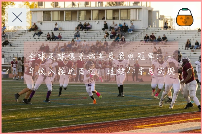 全球足球俱乐部年度盈利冠军：一年收入接近百亿，连续25季度实现盈利
